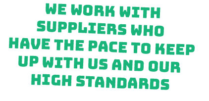 We work with suppliers who have the pace to keep up with us and our high standards